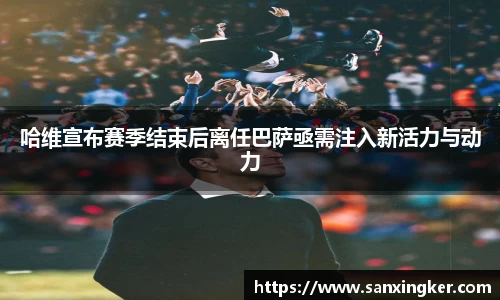 哈维宣布赛季结束后离任巴萨亟需注入新活力与动力