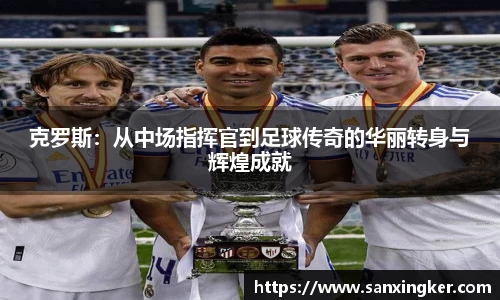 克罗斯：从中场指挥官到足球传奇的华丽转身与辉煌成就